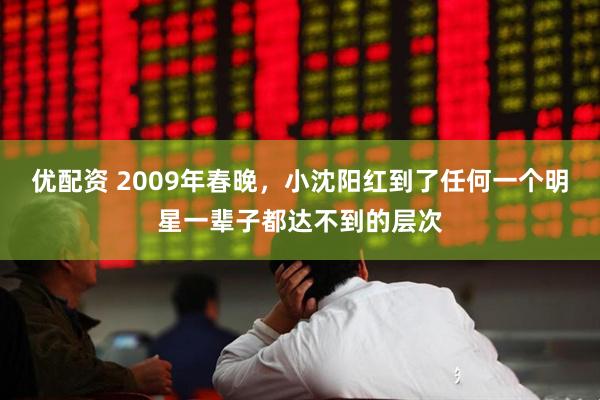 优配资 2009年春晚，小沈阳红到了任何一个明星一辈子都达不到的层次