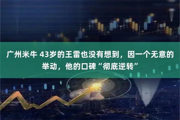 广州米牛 43岁的王雷也没有想到，因一个无意的举动，他的口碑“彻底逆转”
