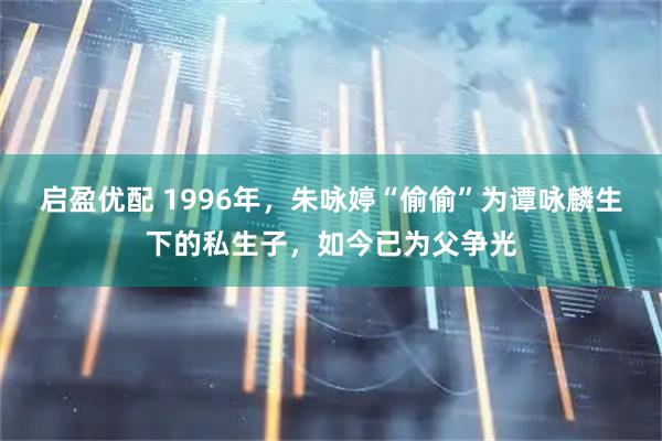启盈优配 1996年，朱咏婷“偷偷”为谭咏麟生下的私生子，如今已为父争光