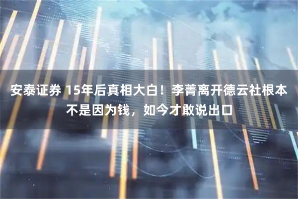安泰证券 15年后真相大白！李菁离开德云社根本不是因为钱，如今才敢说出口