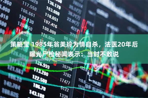 策略宝 1985年翁美玲为情自杀，法医20年后曝光尸检秘闻表示：当时不敢说