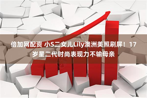 倍加网配资 小S二女儿Lily澳洲美照刷屏！17岁星二代时尚表现力不输母亲