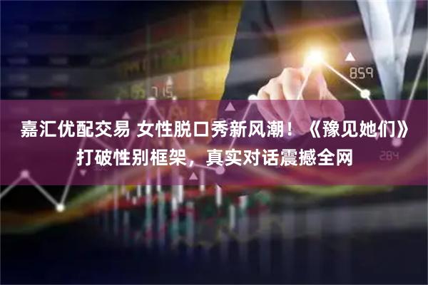 嘉汇优配交易 女性脱口秀新风潮！《豫见她们》打破性别框架，真实对话震撼全网