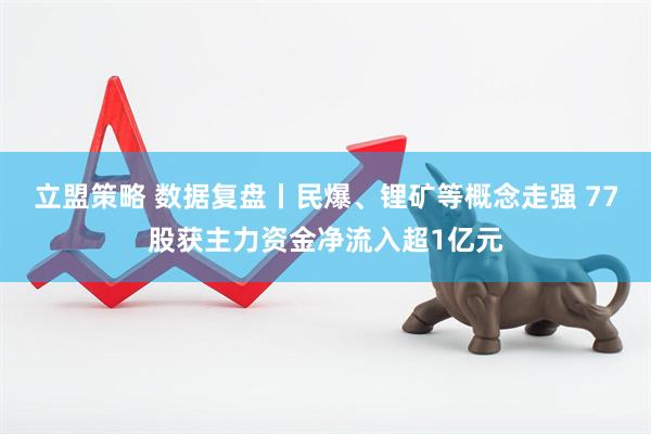 立盟策略 数据复盘丨民爆、锂矿等概念走强 77股获主力资金净流入超1亿元