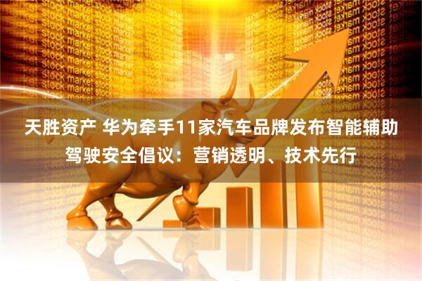 天胜资产 华为牵手11家汽车品牌发布智能辅助驾驶安全倡议：营销透明、技术先行