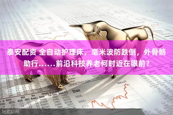 泰安配资 全自动护理床，毫米波防跌倒，外骨骼助行……前沿科技养老何时近在眼前？
