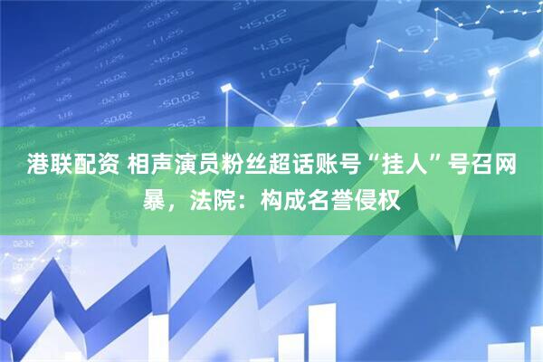 港联配资 相声演员粉丝超话账号“挂人”号召网暴，法院：构成名誉侵权