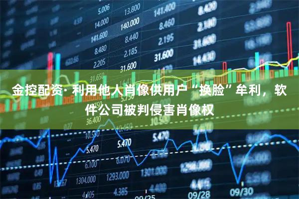 金控配资· 利用他人肖像供用户“换脸”牟利，软件公司被判侵害肖像权