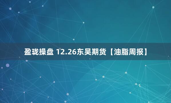 盈珑操盘 12.26东吴期货【油脂周报】