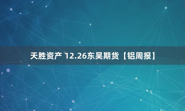 天胜资产 12.26东吴期货【铝周报】