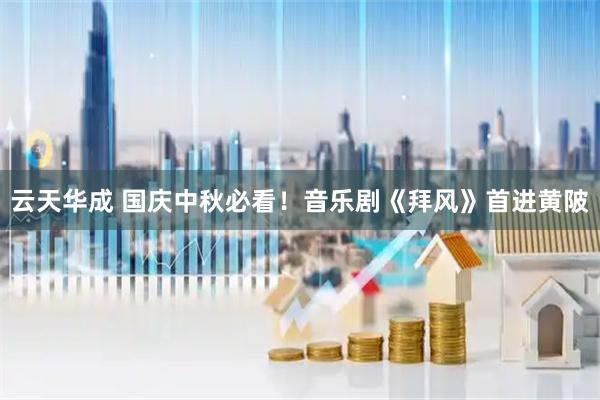 云天华成 国庆中秋必看！音乐剧《拜风》首进黄陂