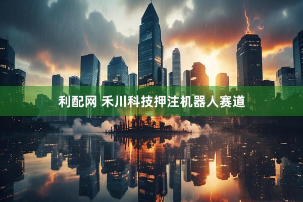 利配网 禾川科技押注机器人赛道