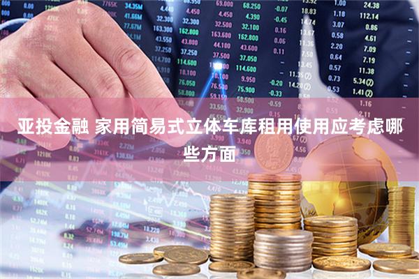 亚投金融 家用简易式立体车库租用使用应考虑哪些方面