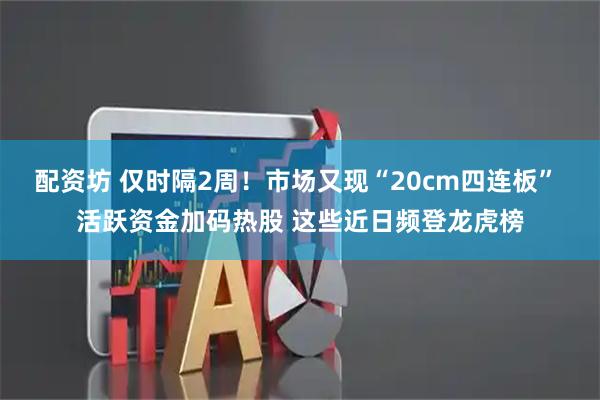 配资坊 仅时隔2周！市场又现“20cm四连板” 活跃资金加码热股 这些近日频登龙虎榜