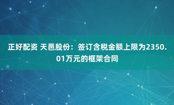 正好配资 天邑股份：签订含税金额上限为2350.01万元的框架合同