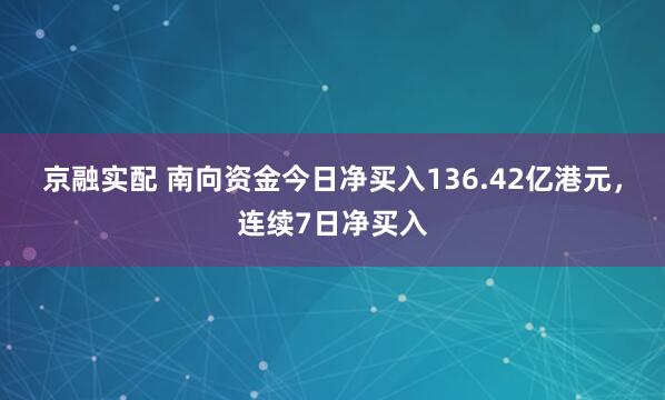 京融实配 南向资金今日净买入136.42亿港元,连续7日净买入