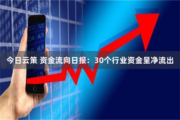 今日云策 资金流向日报:30个行业资金呈净流出
