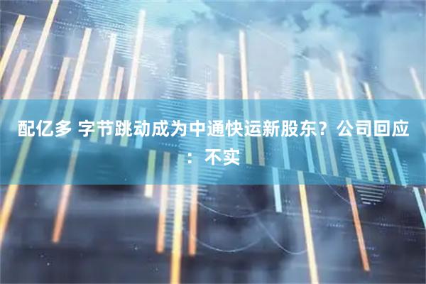 配亿多 字节跳动成为中通快运新股东?公司回应:不实