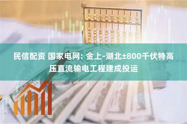 民信配资 国家电网: 金上-湖北±800千伏特高压直流输电工程建成投运