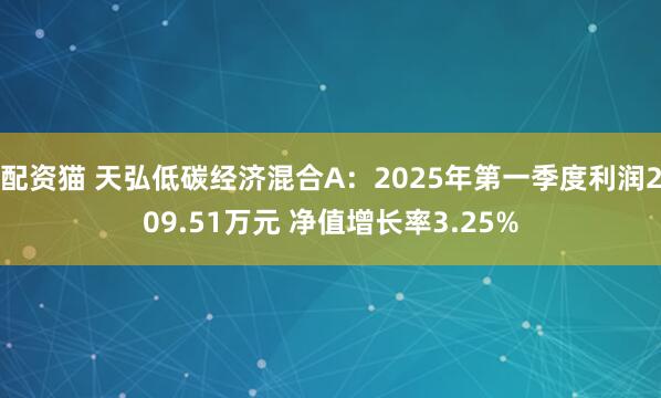 配资猫 天弘低碳经济混合A：2025年第一季度利润209.51万元 净值增长率3.25%
