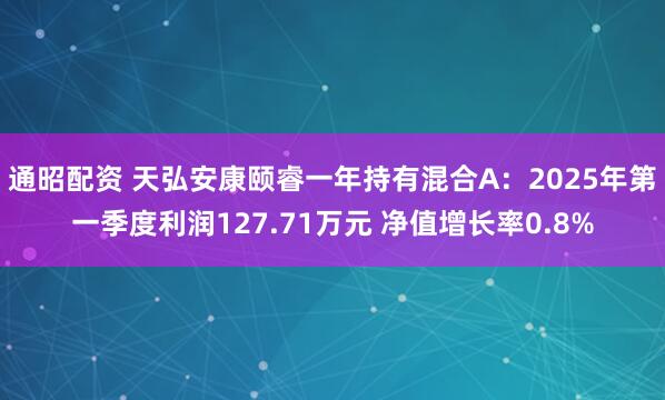 通昭配资 天弘安康颐睿一年持有混合A：2025年第一季度利润127.71万元 净值增长率0.8%