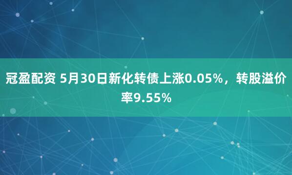 冠盈配资 5月30日新化转债上涨0.05%，转股溢价率9.55%