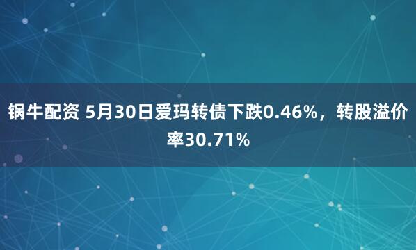 锅牛配资 5月30日爱玛转债下跌0.46%，转股溢价率30.71%