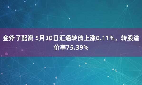 金斧子配资 5月30日汇通转债上涨0.11%，转股溢价率75.39%