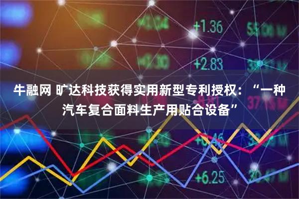 牛融网 旷达科技获得实用新型专利授权：“一种汽车复合面料生产用贴合设备”