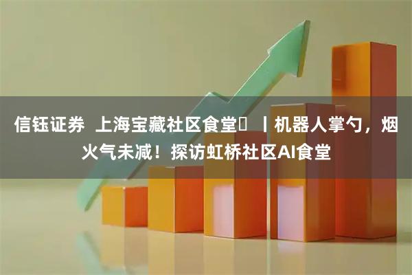 信钰证券  上海宝藏社区食堂​丨机器人掌勺，烟火气未减！探访虹桥社区AI食堂