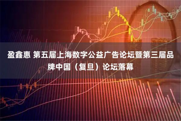 盈鑫惠 第五届上海数字公益广告论坛暨第三届品牌中国（复旦）论坛落幕